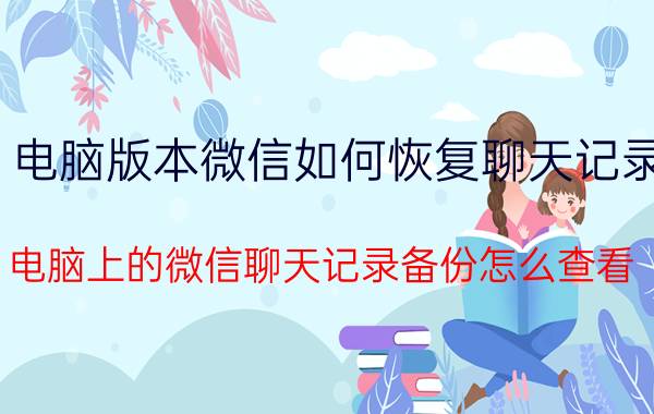 电脑版本微信如何恢复聊天记录 电脑上的微信聊天记录备份怎么查看？